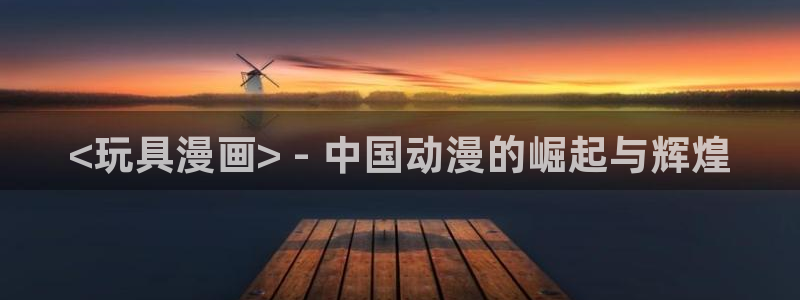 51漫画免费观看的网站：<玩具漫画> - 中国动漫的崛起与辉煌