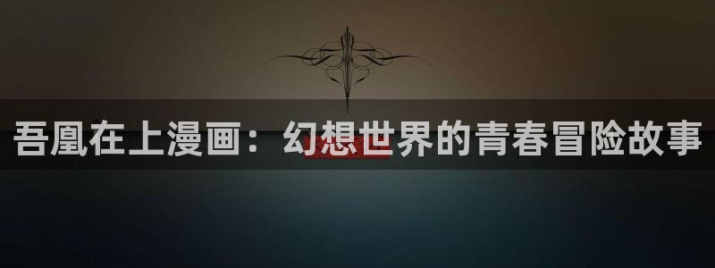 可以看51漫画画的免费软件有哪些：吾凰在上漫画：幻想世界的青春冒险故事