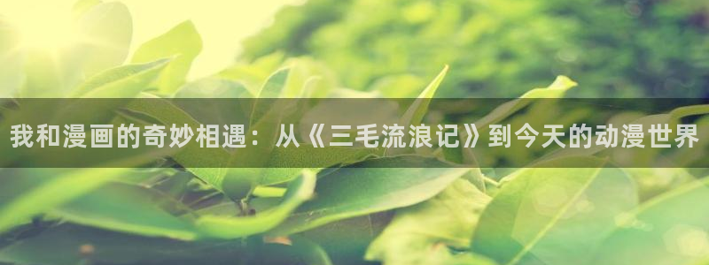 51漫画免费下拉式在线观看大全：我和漫画的奇妙相遇：从《三毛流浪记》到今天的动漫世界