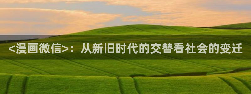 51漫画推荐双男主网站：<漫画微信>：从新旧时代的交替看社会的变迁