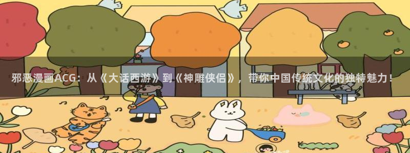 51漫画3ds漫画：邪恶漫画ACG：从《大话西游》到《神雕侠侣》，带你中国传统文化的独特魅力！