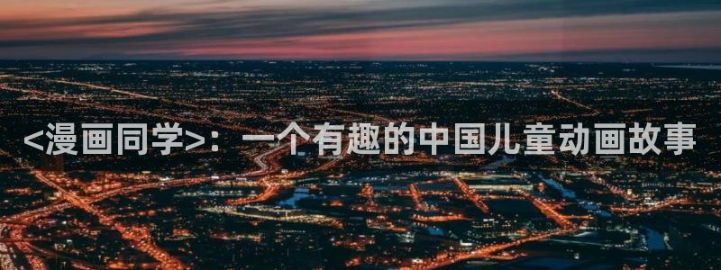 免费看男男51漫画：<漫画同学>：一个有趣的中国儿童动画故事