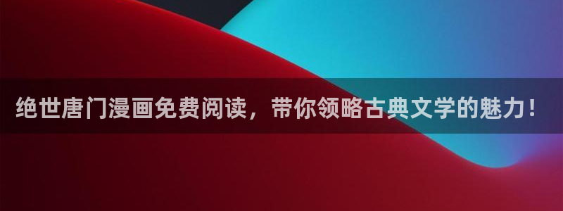 51漫画漫画app破解版：绝世唐门漫画免费阅读，带你领略古典文学的魅力！