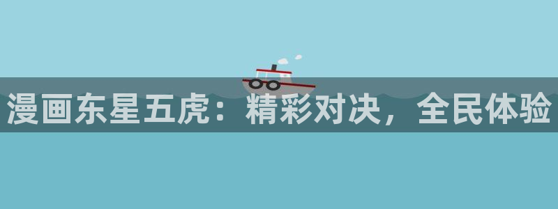日51漫画画免费阅读下拉：漫画东星五虎：精彩对决，全民体验
